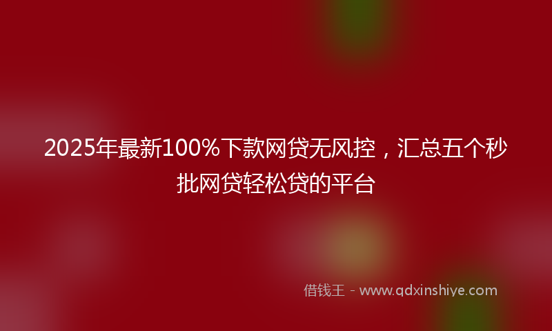 2025年最新100%下款网贷无风控，汇总五个秒批网贷轻松贷的平台