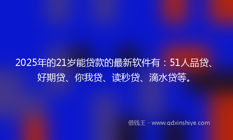 2025年的21岁能贷款的最新软件有：51人品贷、好期贷、你我贷、读秒贷、滴水贷等。