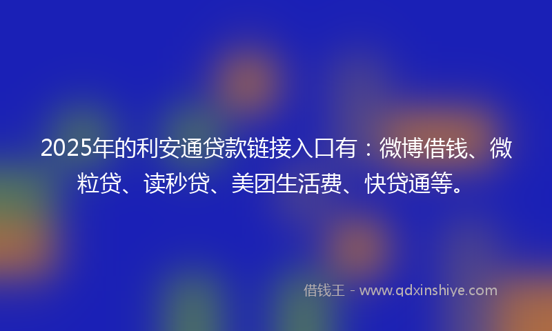 2025年的利安通贷款链接入口有：微博借钱、微粒贷、读秒贷、美团生活费、快贷通等。