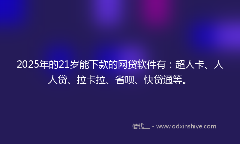 2025年的21岁能下款的网贷软件有：超人卡、人人贷、拉卡拉、省呗、快贷通等。