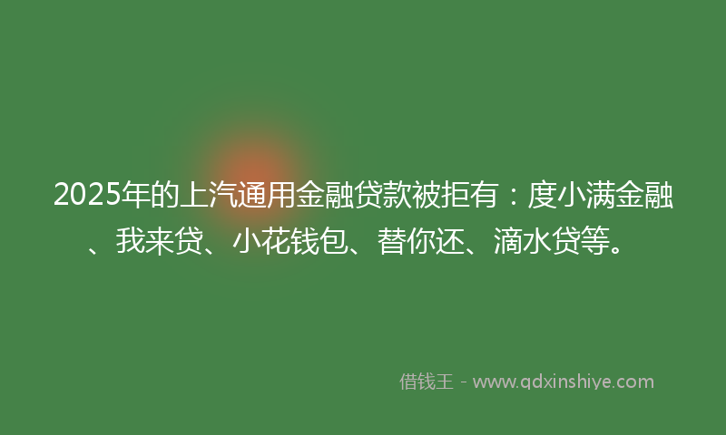 2025年的上汽通用金融贷款被拒有：度小满金融、我来贷、小花钱包、替你还、滴水贷等。