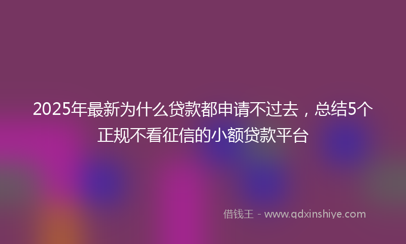 2025年最新为什么贷款都申请不过去，总结5个正规不看征信的小额贷款平台