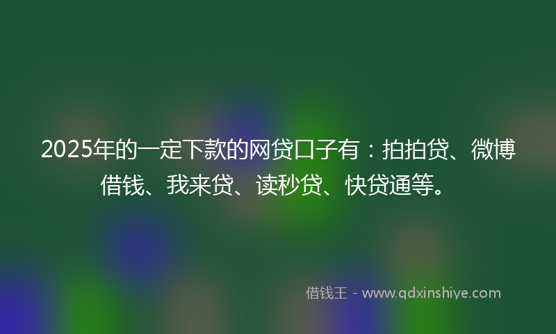 2025年的一定下款的网贷口子有：拍拍贷、微博借钱、我来贷、读秒贷、快贷通等。