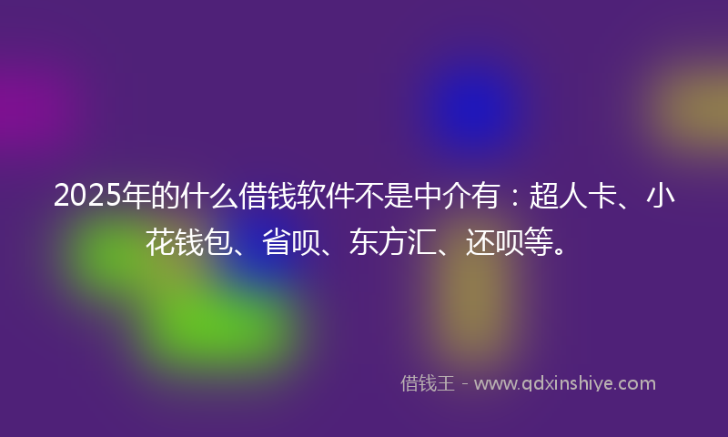 2025年的什么借钱软件不是中介有：超人卡、小花钱包、省呗、东方汇、还呗等。