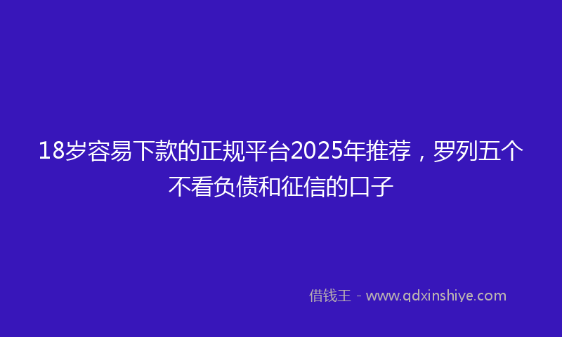 18岁容易下款的正规平台2025年推荐，罗列五个不看负债和征信的口子