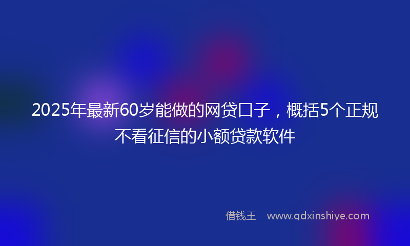 2025年最新60岁能做的网贷口子，概括5个正规不看征信的小额贷款软件