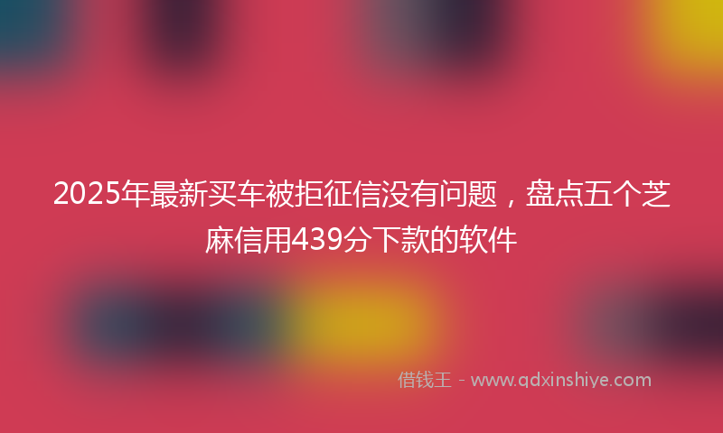 2025年最新买车被拒征信没有问题，盘点五个芝麻信用439分下款的软件