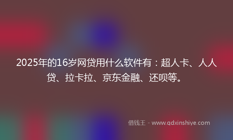 2025年的16岁网贷用什么软件有：超人卡、人人贷、拉卡拉、京东金融、还呗等。