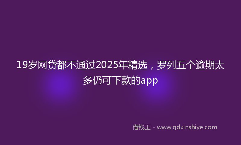 19岁网贷都不通过2025年精选，罗列五个逾期太多仍可下款的app
