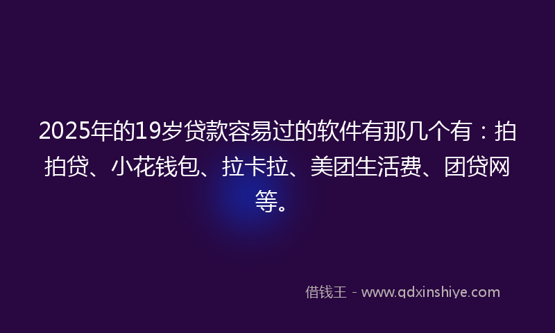 2025年的19岁贷款容易过的软件有那几个有：拍拍贷、小花钱包、拉卡拉、美团生活费、团贷网等。