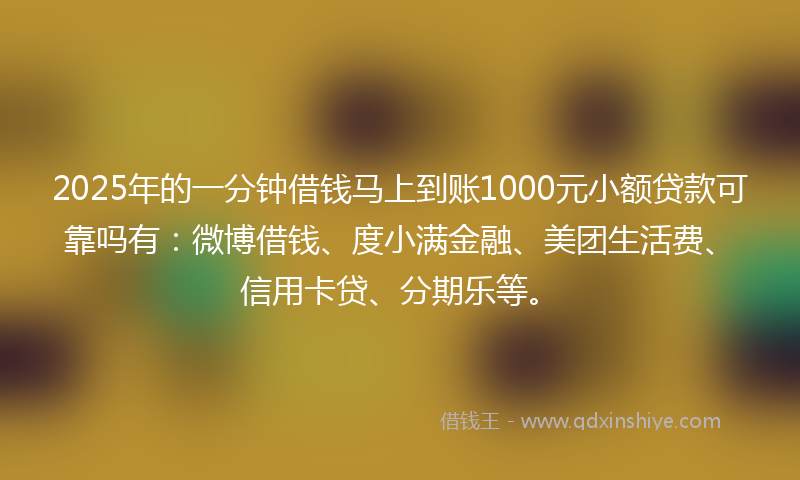 2025年的一分钟借钱马上到账1000元小额贷款可靠吗有：微博借钱、度小满金融、美团生活费、信用卡贷、分期乐等。