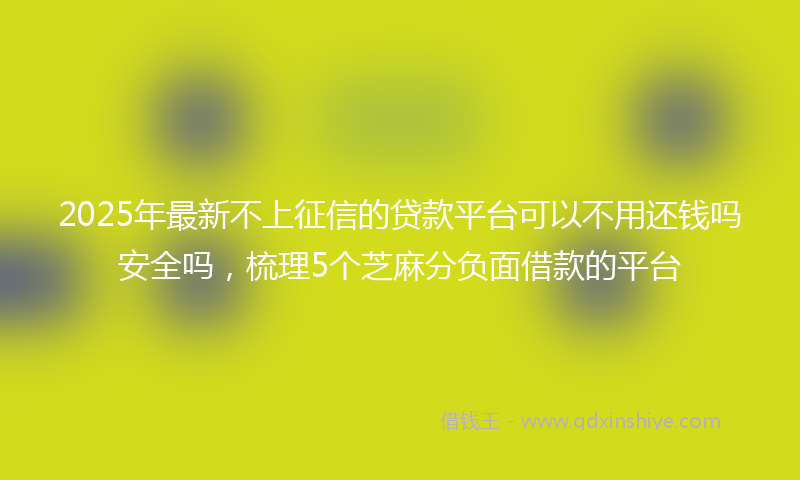 2025年最新不上征信的贷款平台可以不用还钱吗安全吗，梳理5个芝麻分负面借款的平台