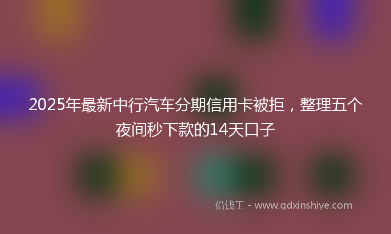 2025年最新中行汽车分期信用卡被拒，整理五个夜间秒下款的14天口子