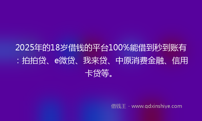 2025年的18岁借钱的平台100%能借到秒到账有：拍拍贷、e微贷、我来贷、中原消费金融、信用卡贷等。