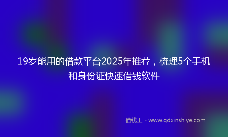 19岁能用的借款平台2025年推荐，梳理5个手机和身份证快速借钱软件