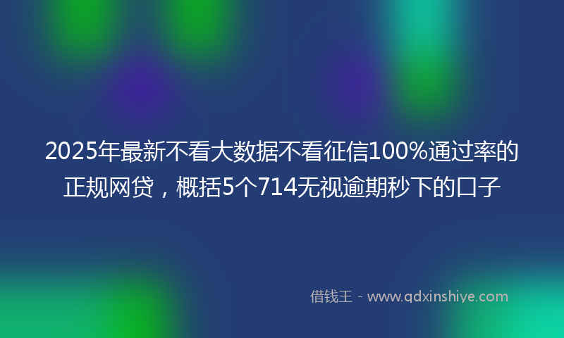 2025年最新不看大数据不看征信100%通过率的正规网贷，概括5个714无视逾期秒下的口子