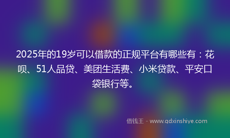 2025年的19岁可以借款的正规平台有哪些有：花呗、51人品贷、美团生活费、小米贷款、平安口袋银行等。