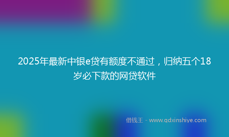 2025年最新中银e贷有额度不通过，归纳五个18岁必下款的网贷软件