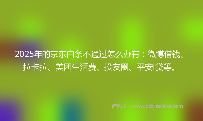 2025年的京东白条不通过怎么办有：微博借钱、拉卡拉、美团生活费、投友圈、平安i贷等。