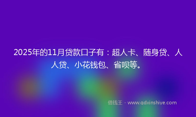 2025年的11月贷款口子有：超人卡、随身贷、人人贷、小花钱包、省呗等。