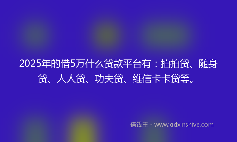 2025年的借5万什么贷款平台有：拍拍贷、随身贷、人人贷、功夫贷、维信卡卡贷等。