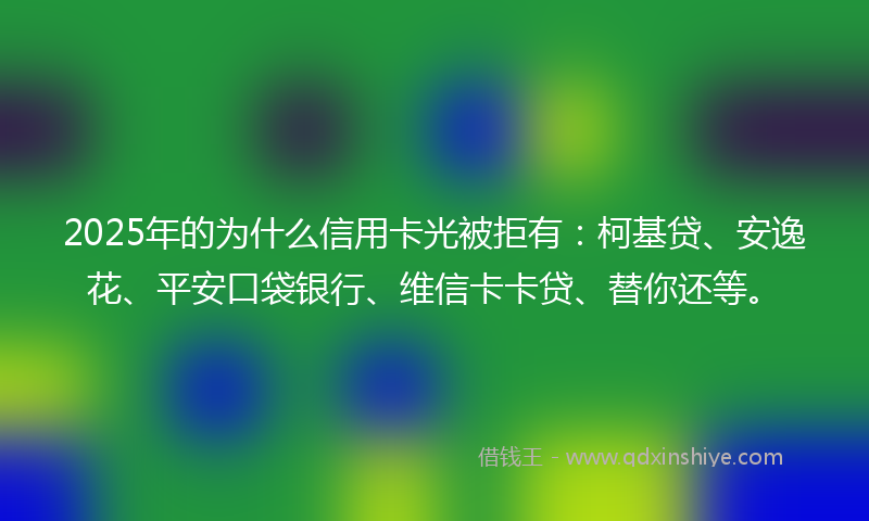 2025年的为什么信用卡光被拒有：柯基贷、安逸花、平安口袋银行、维信卡卡贷、替你还等。