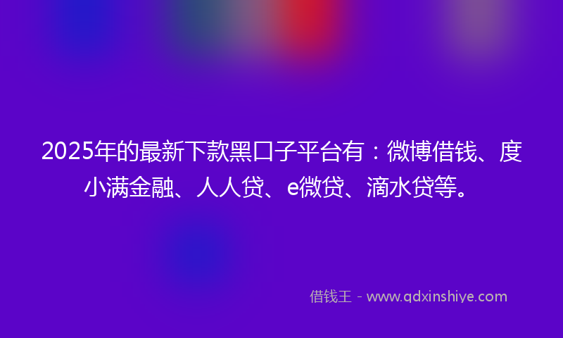 2025年的最新下款黑口子平台有：微博借钱、度小满金融、人人贷、e微贷、滴水贷等。
