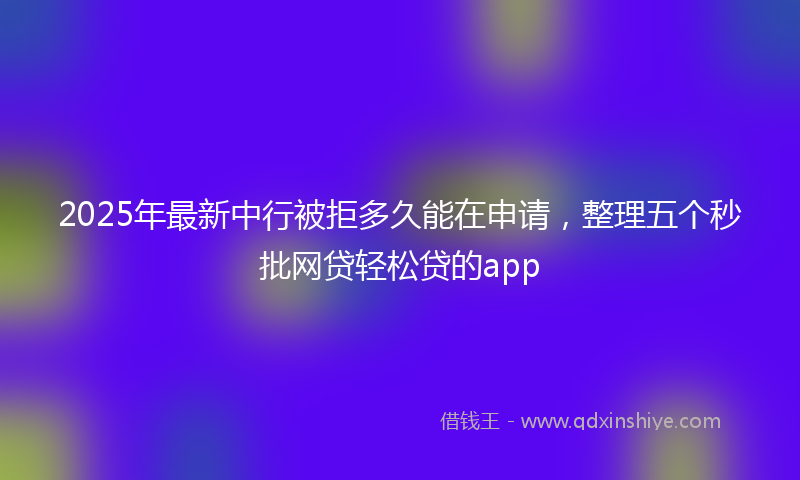 2025年最新中行被拒多久能在申请，整理五个秒批网贷轻松贷的app