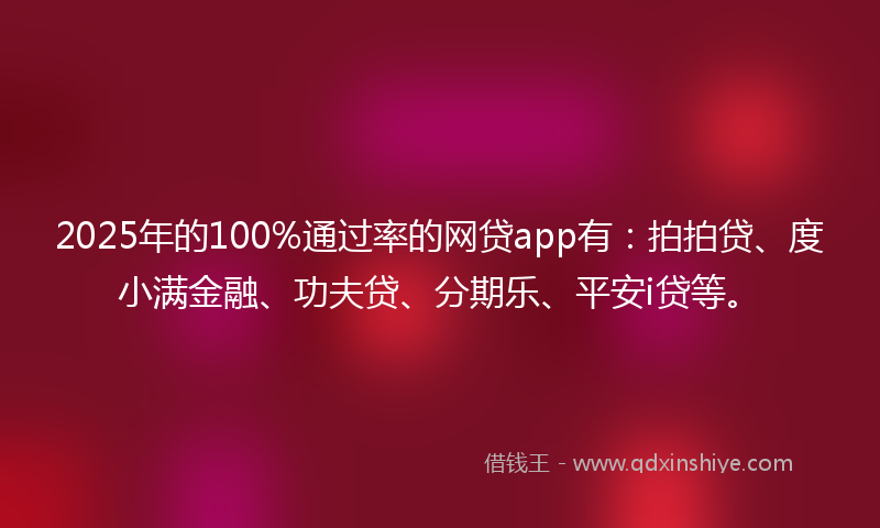 2025年的100%通过率的网贷app有：拍拍贷、度小满金融、功夫贷、分期乐、平安i贷等。