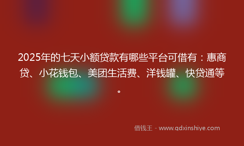 2025年的七天小额贷款有哪些平台可借有：惠商贷、小花钱包、美团生活费、洋钱罐、快贷通等。
