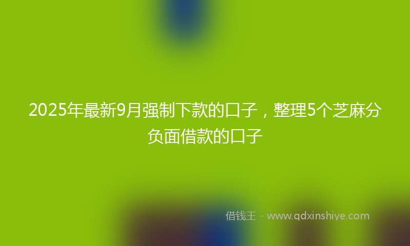 2025年最新9月强制下款的口子，整理5个芝麻分负面借款的口子