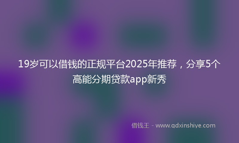 19岁可以借钱的正规平台2025年推荐，分享5个高能分期贷款app新秀