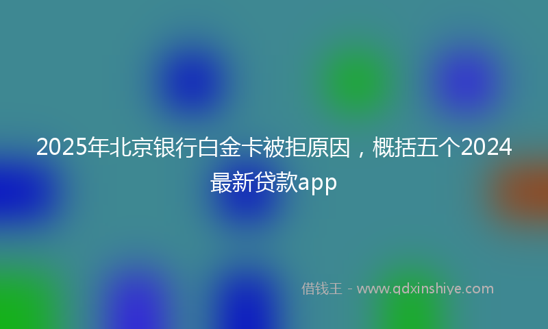 2025年北京银行白金卡被拒原因，概括五个2024最新贷款app