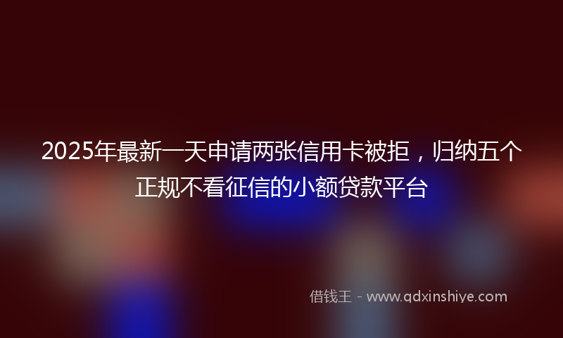 2025年最新一天申请两张信用卡被拒，归纳五个正规不看征信的小额贷款平台