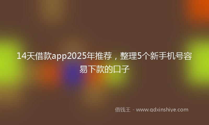 14天借款app2025年推荐，整理5个新手机号容易下款的口子