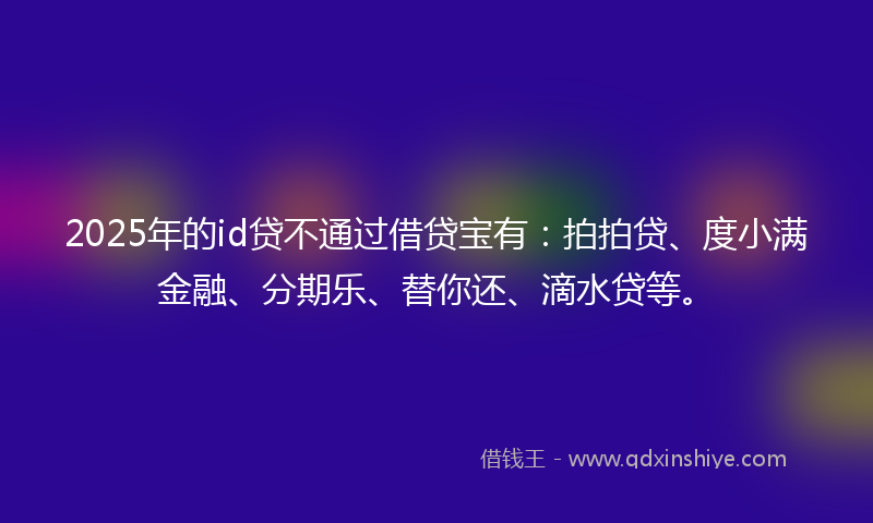 2025年的id贷不通过借贷宝有：拍拍贷、度小满金融、分期乐、替你还、滴水贷等。