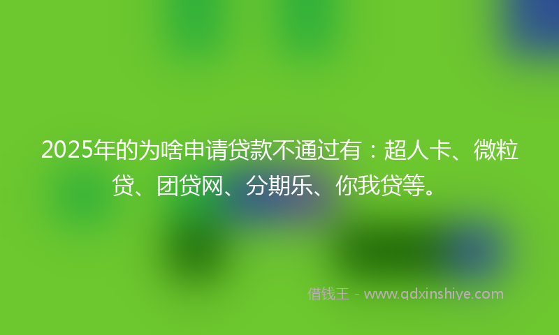 2025年的为啥申请贷款不通过有：超人卡、微粒贷、团贷网、分期乐、你我贷等。