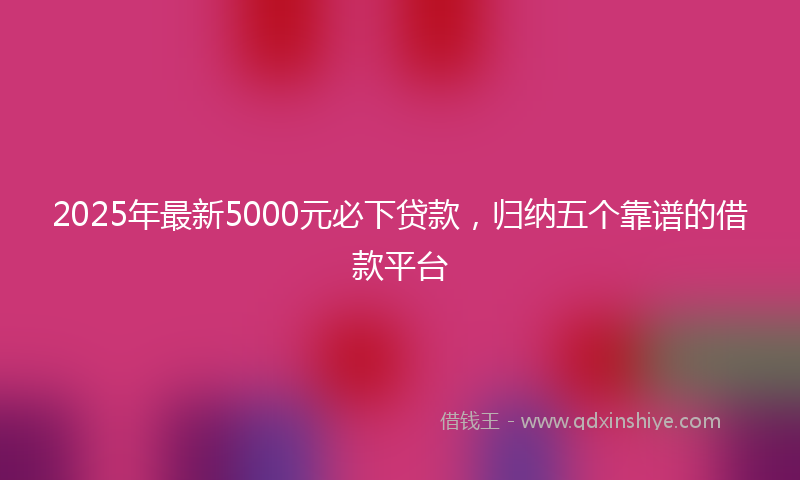 2025年最新5000元必下贷款，归纳五个靠谱的借款平台