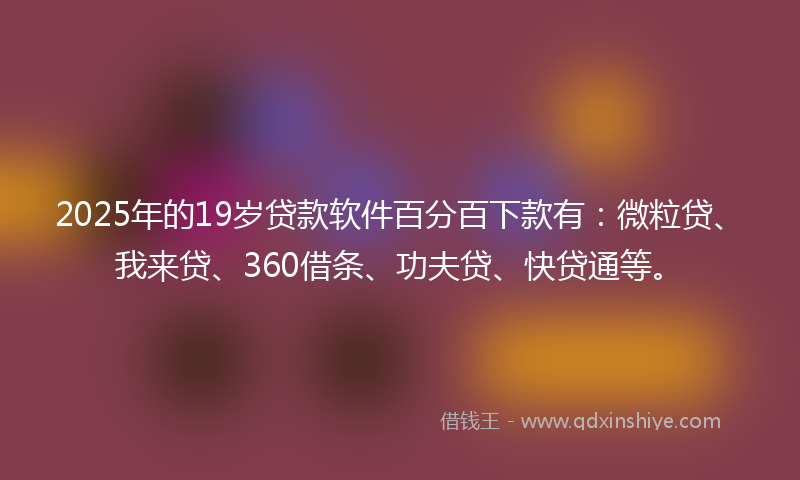 2025年的19岁贷款软件百分百下款有：微粒贷、我来贷、360借条、功夫贷、快贷通等。