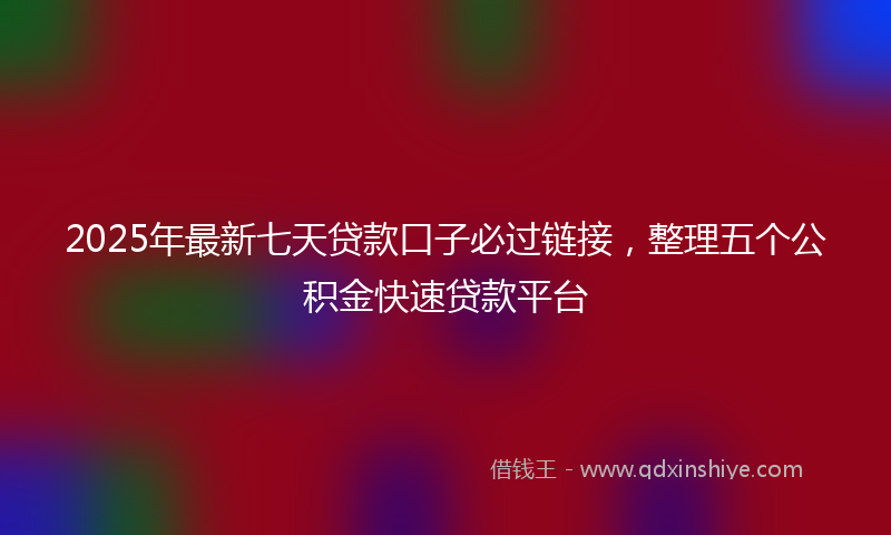 2025年最新七天贷款口子必过链接，整理五个公积金快速贷款平台