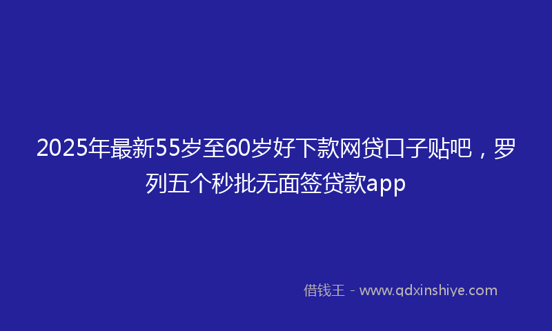 2025年最新55岁至60岁好下款网贷口子贴吧，罗列五个秒批无面签贷款app