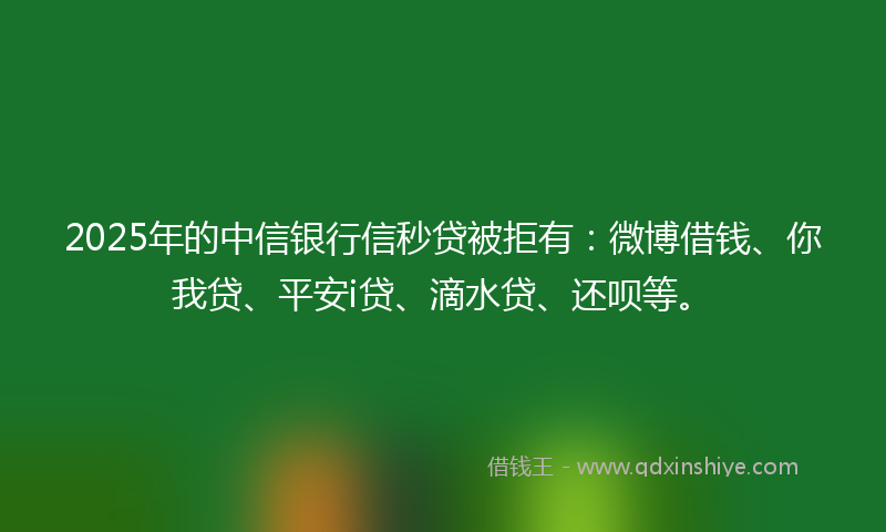 2025年的中信银行信秒贷被拒有：微博借钱、你我贷、平安i贷、滴水贷、还呗等。