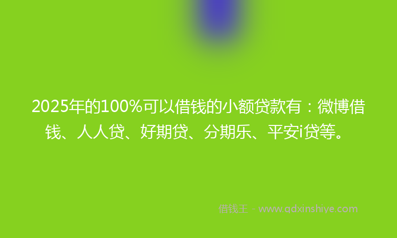 2025年的100%可以借钱的小额贷款有：微博借钱、人人贷、好期贷、分期乐、平安i贷等。