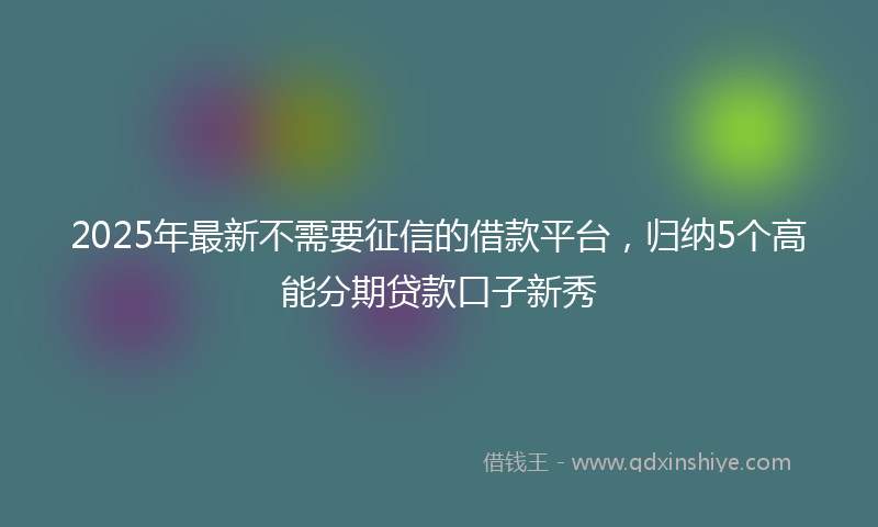 2025年最新不需要征信的借款平台，归纳5个高能分期贷款口子新秀