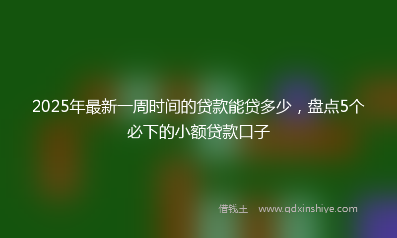 2025年最新一周时间的贷款能贷多少，盘点5个必下的小额贷款口子