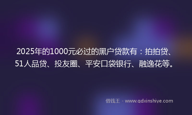 2025年的1000元必过的黑户贷款有：拍拍贷、51人品贷、投友圈、平安口袋银行、融逸花等。