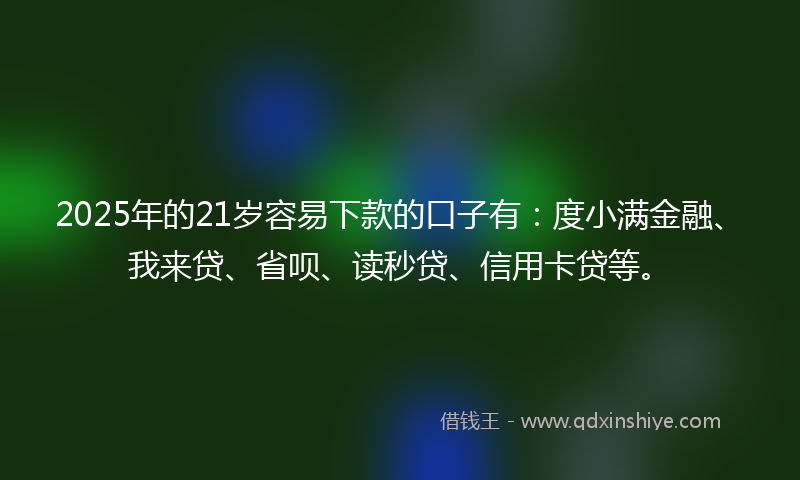 2025年的21岁容易下款的口子有：度小满金融、我来贷、省呗、读秒贷、信用卡贷等。