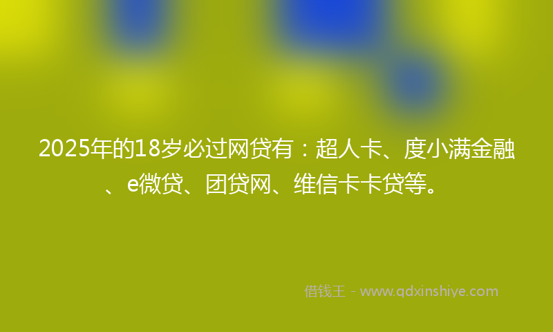 2025年的18岁必过网贷有：超人卡、度小满金融、e微贷、团贷网、维信卡卡贷等。