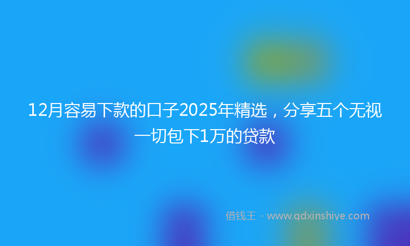 12月容易下款的口子2025年精选，分享五个无视一切包下1万的贷款