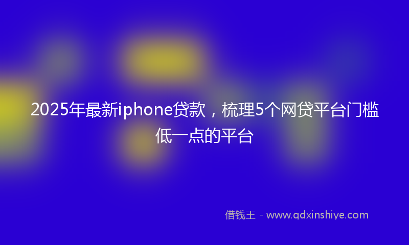 2025年最新iphone贷款，梳理5个网贷平台门槛低一点的平台